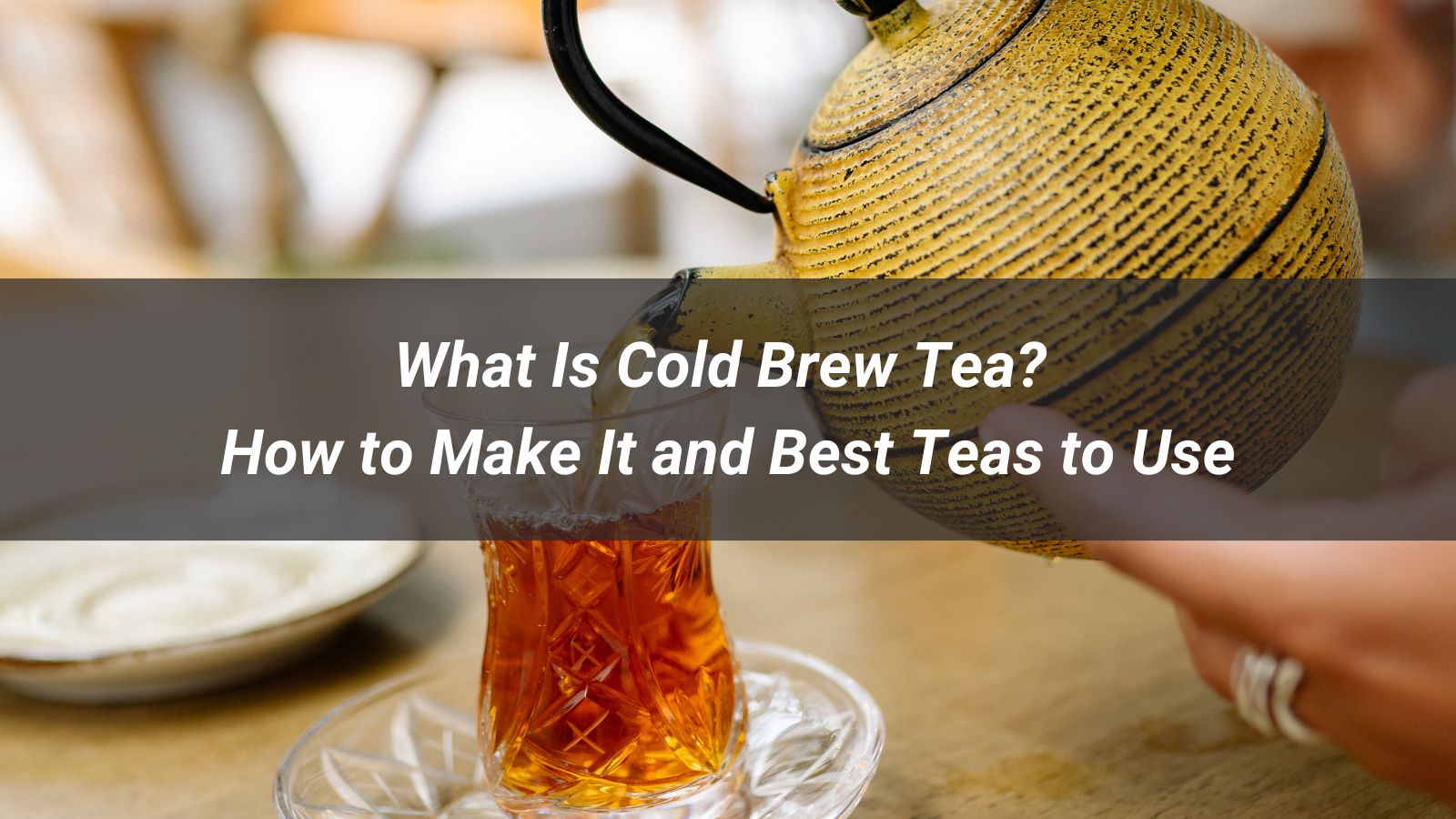 Collad Tea What Is Cold Brew Tea? How to Make It and Best Teas to Use - XIAO TEA