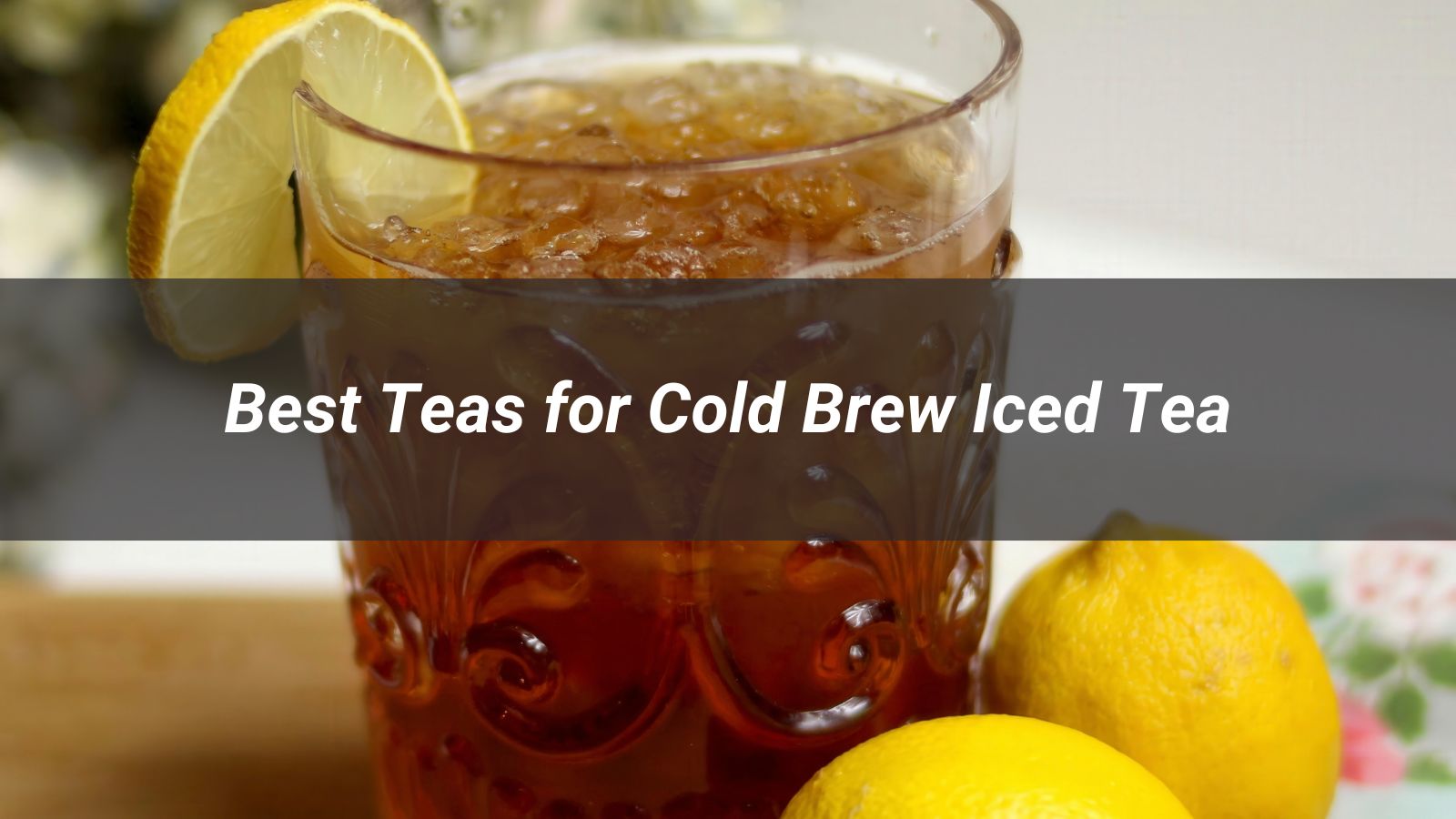 Collad Tea Best Teas for Cold Brew Iced Tea A Complete Guide - XIAO TEA